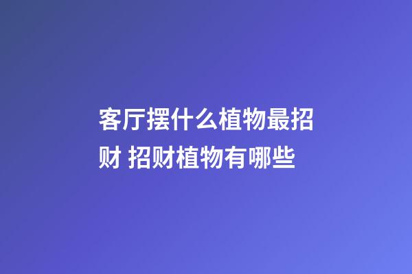 客厅摆什么植物最招财 招财植物有哪些